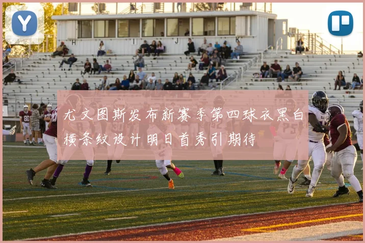 尤文图斯发布新赛季第四球衣黑白横条纹设计明日首秀引期待