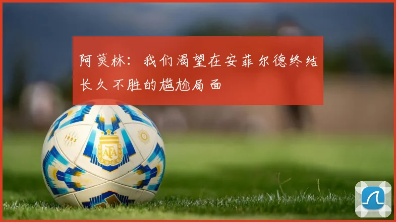 阿莫林：我们渴望在安菲尔德终结长久不胜的尴尬局面