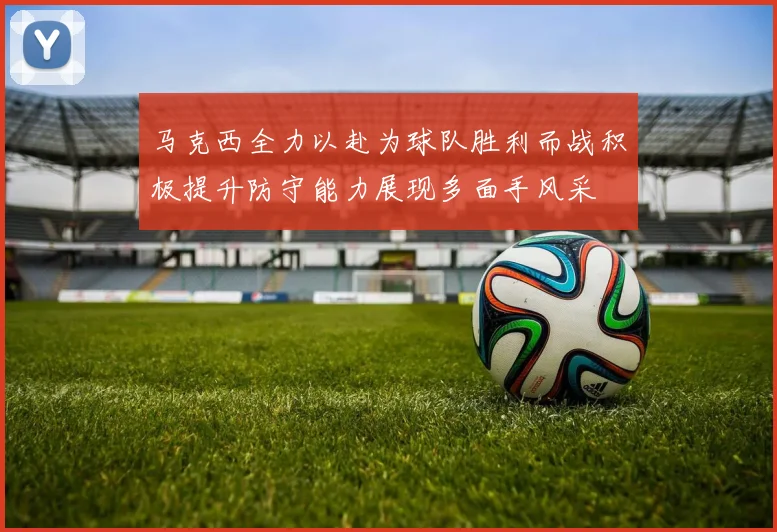 马克西全力以赴为球队胜利而战积极提升防守能力展现多面手风采