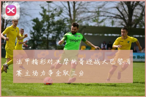 法甲精彩对决摩纳哥迎战大巴黎马赛主场力争全取三分