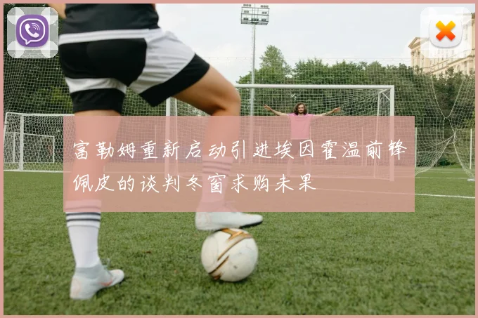 富勒姆重新启动引进埃因霍温前锋佩皮的谈判冬窗求购未果