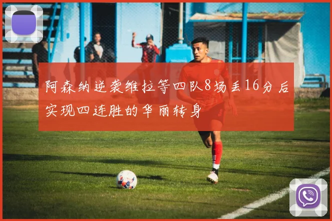 阿森纳逆袭维拉等四队8场丢16分后实现四连胜的华丽转身