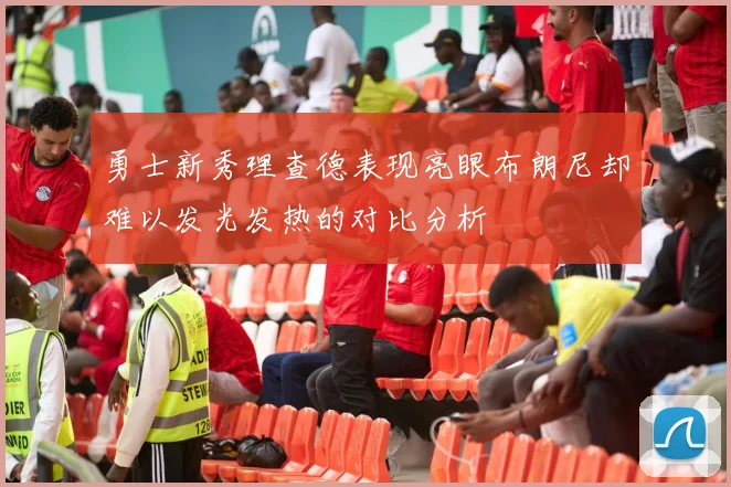 勇士新秀理查德表现亮眼布朗尼却难以发光发热的对比分析