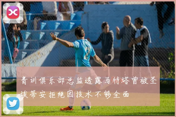 青训俱乐部总监透露马特塔曾被圣埃蒂安拒绝因技术不够全面