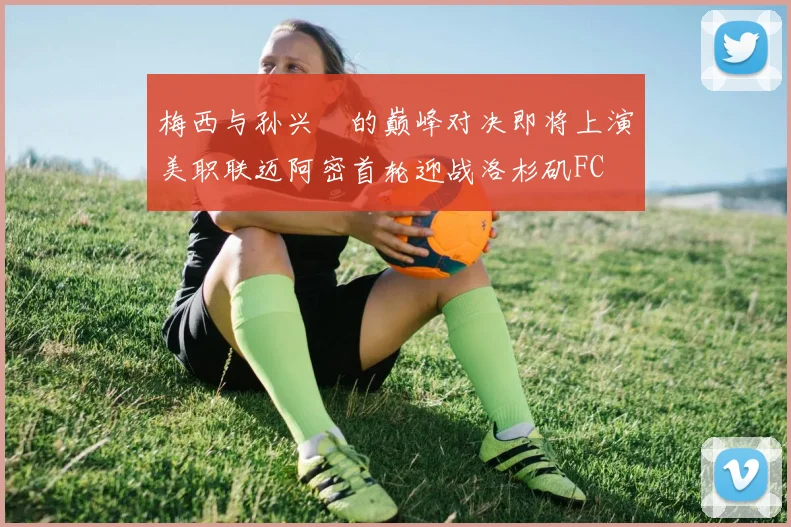 梅西与孙兴慜的巅峰对决即将上演美职联迈阿密首轮迎战洛杉矶FC