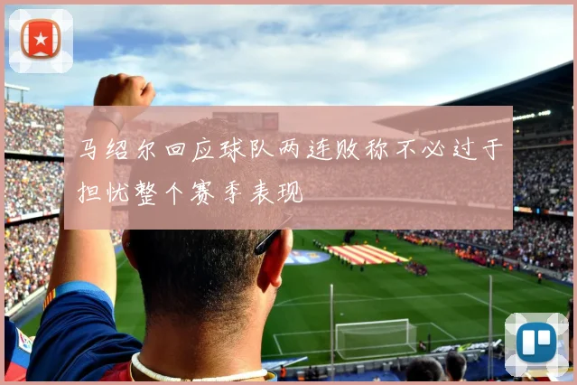 马绍尔回应球队两连败称不必过于担忧整个赛季表现