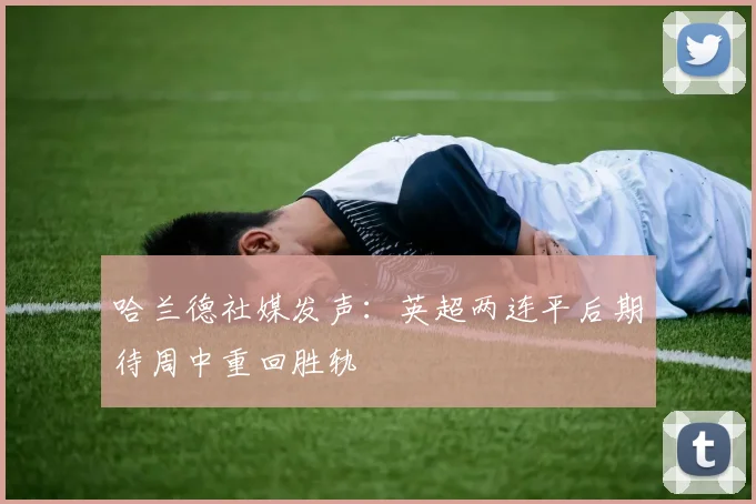 哈兰德社媒发声：英超两连平后期待周中重回胜轨