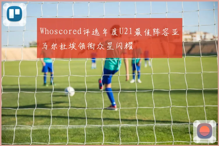 Whoscored评选年度U21最佳阵容亚马尔杜埃领衔众星闪耀