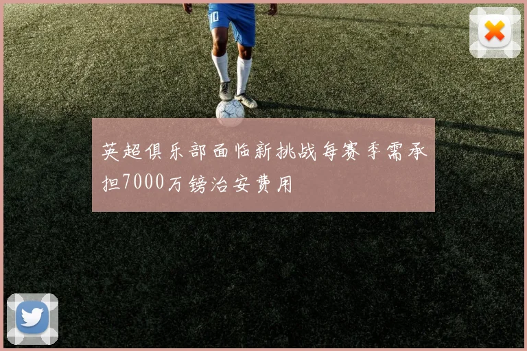 英超俱乐部面临新挑战每赛季需承担7000万镑治安费用