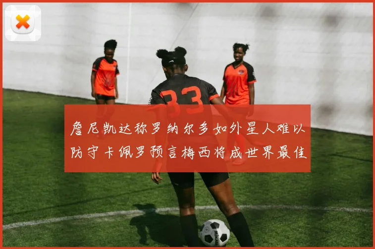 詹尼凯达称罗纳尔多如外星人难以防守卡佩罗预言梅西将成世界最佳