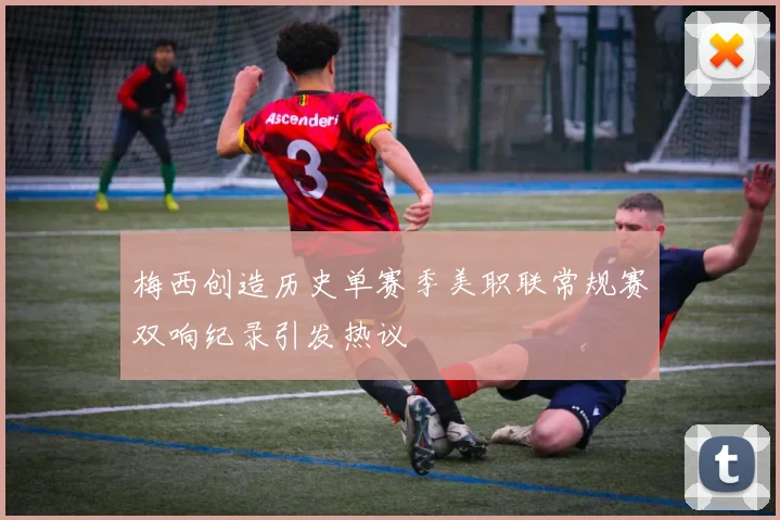 梅西创造历史单赛季美职联常规赛双响纪录引发热议