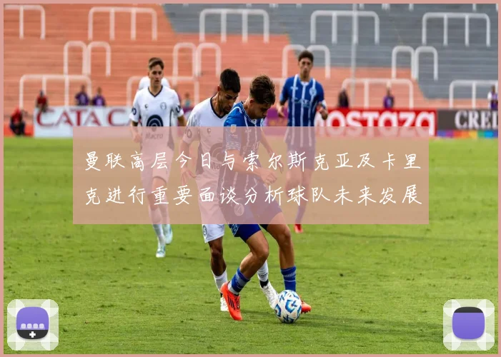 曼联高层今日与索尔斯克亚及卡里克进行重要面谈分析球队未来发展方向