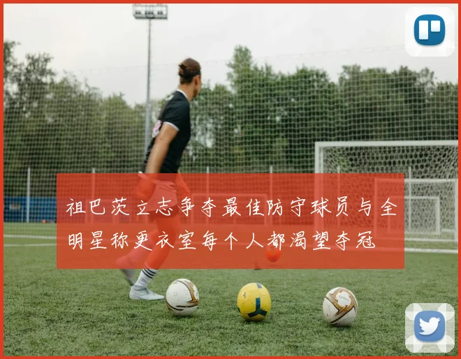 祖巴茨立志争夺最佳防守球员与全明星称更衣室每个人都渴望夺冠