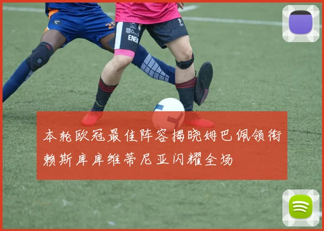 本轮欧冠最佳阵容揭晓姆巴佩领衔赖斯库库维蒂尼亚闪耀全场