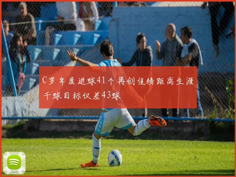 C罗年度进球41个再创佳绩距离生涯千球目标仅差43球