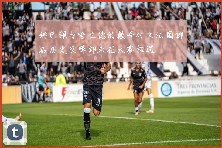 姆巴佩与哈兰德的巅峰对决法国挪威历史交锋却未在大赛相遇