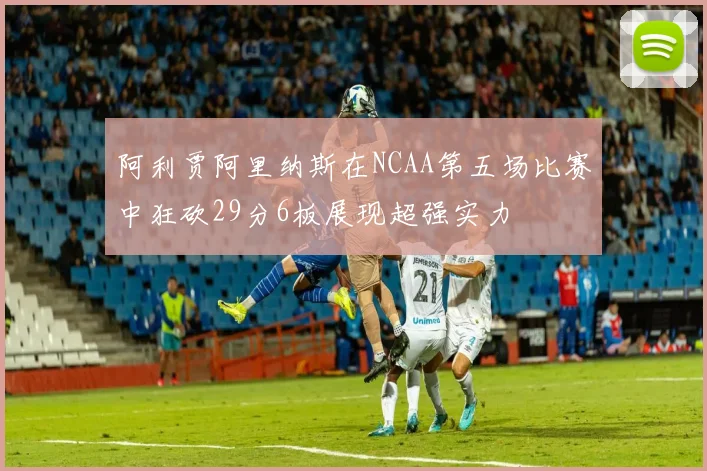 阿利贾阿里纳斯在NCAA第五场比赛中狂砍29分6板展现超强实力