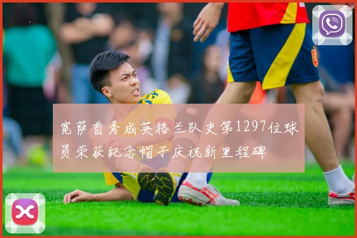 宽萨首秀成英格兰队史第1297位球员荣获纪念帽子庆祝新里程碑
