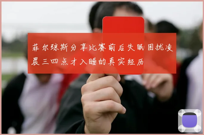 菲尔琼斯分享比赛前后失眠困扰凌晨三四点才入睡的真实经历