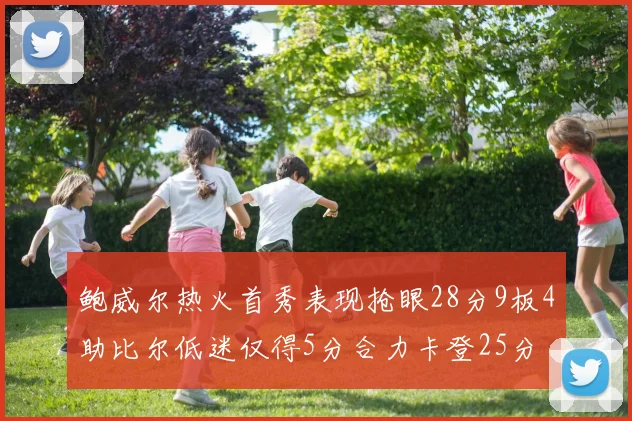 鲍威尔热火首秀表现抢眼28分9板4助比尔低迷仅得5分合力卡登25分