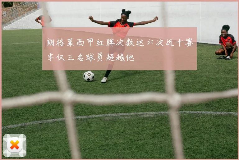 朗格莱西甲红牌次数达六次近十赛季仅三名球员超越他