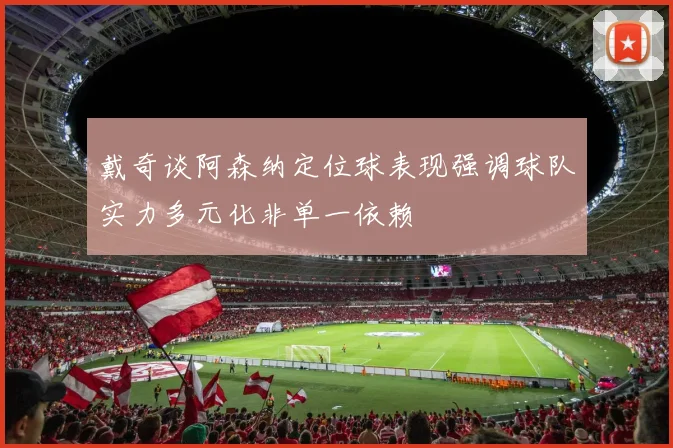 戴奇谈阿森纳定位球表现强调球队实力多元化非单一依赖