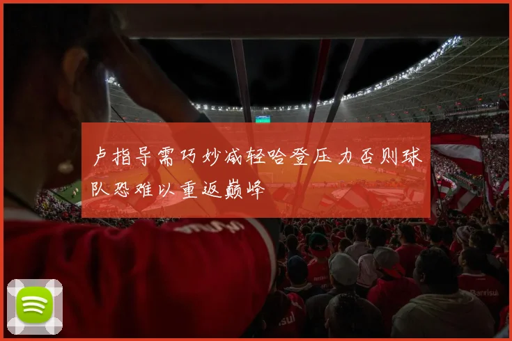 卢指导需巧妙减轻哈登压力否则球队恐难以重返巅峰