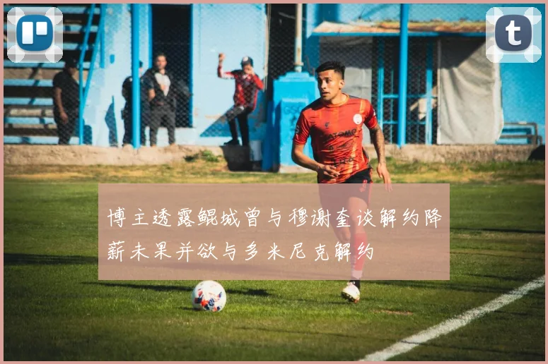 博主透露鲲城曾与穆谢奎谈解约降薪未果并欲与多米尼克解约