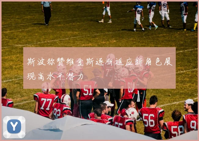 斯波称赞维金斯逐渐适应新角色展现高水平潜力