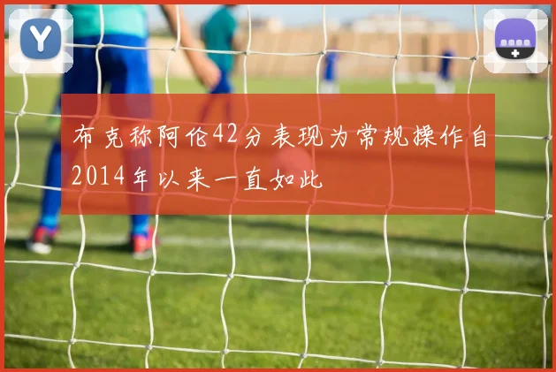 布克称阿伦42分表现为常规操作自2014年以来一直如此