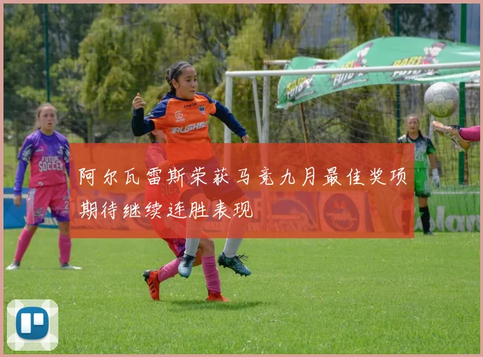 阿尔瓦雷斯荣获马竞九月最佳奖项期待继续连胜表现