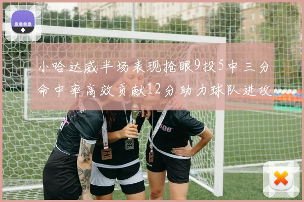 小哈达威半场表现抢眼9投5中三分命中率高效贡献12分助力球队进攻