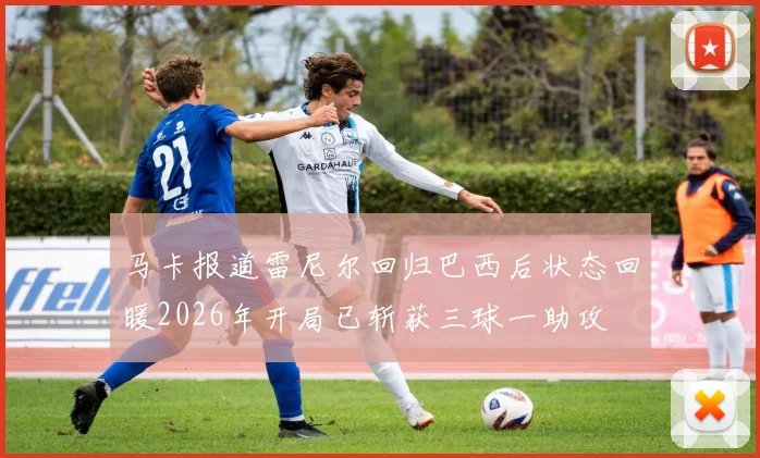 马卡报道雷尼尔回归巴西后状态回暖2026年开局已斩获三球一助攻