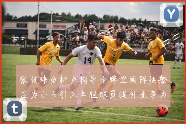张佳玮分析卢指导全锋空间阵快船应为小卡引入年轻球员提升竞争力
