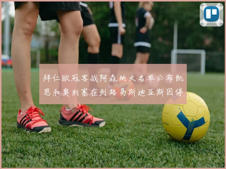 拜仁欧冠客战阿森纳大名单公布凯恩和奥利塞在列路易斯迪亚斯因停赛缺席