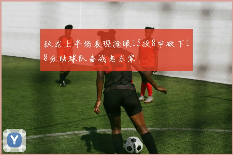狄龙上半场表现抢眼15投8中砍下18分助球队奋战老东家