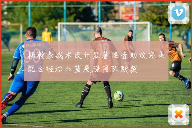 杨瀚森战术设计显著混音助攻完美配合轻松扣篮展现团队默契