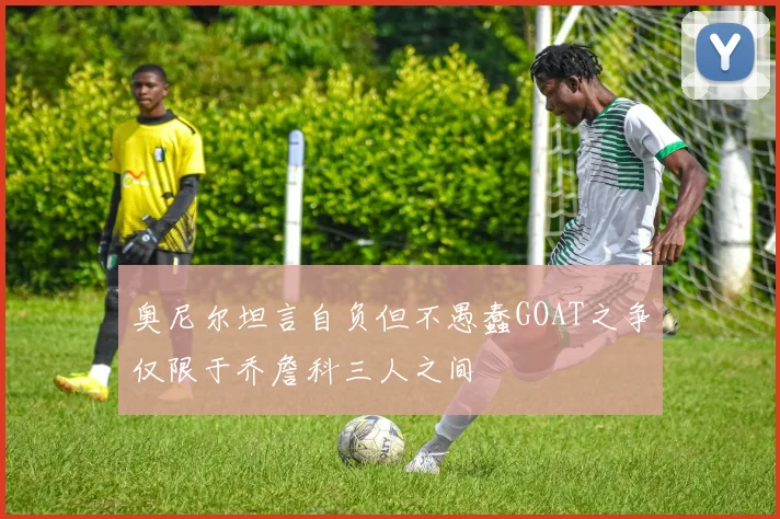 奥尼尔坦言自负但不愚蠢GOAT之争仅限于乔詹科三人之间