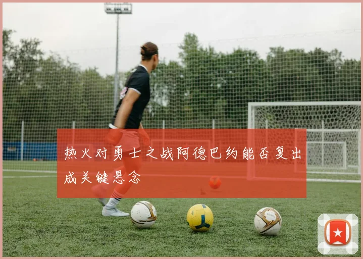 热火对勇士之战阿德巴约能否复出成关键悬念