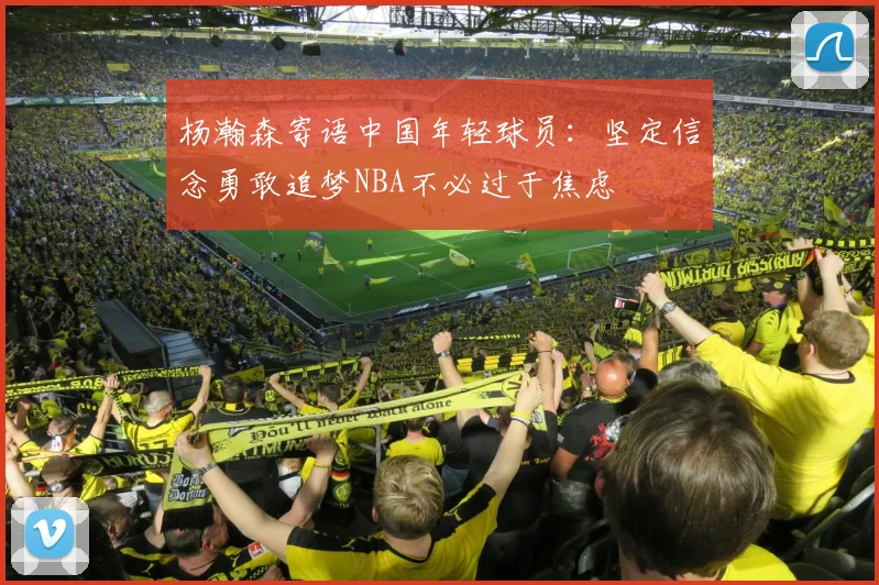 杨瀚森寄语中国年轻球员：坚定信念勇敢追梦NBA不必过于焦虑