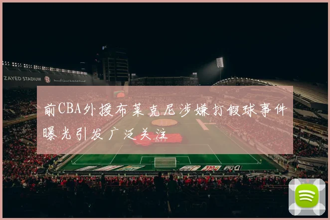 前CBA外援布莱克尼涉嫌打假球事件曝光引发广泛关注