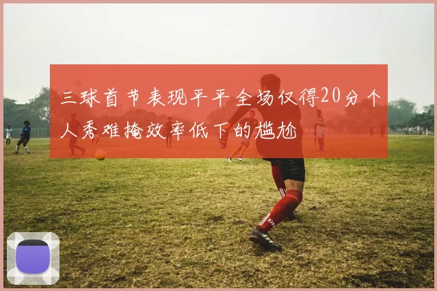 三球首节表现平平全场仅得20分个人秀难掩效率低下的尴尬