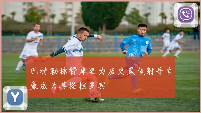 巴特勒称赞库里为历史最佳射手自豪成为其搭档罗宾