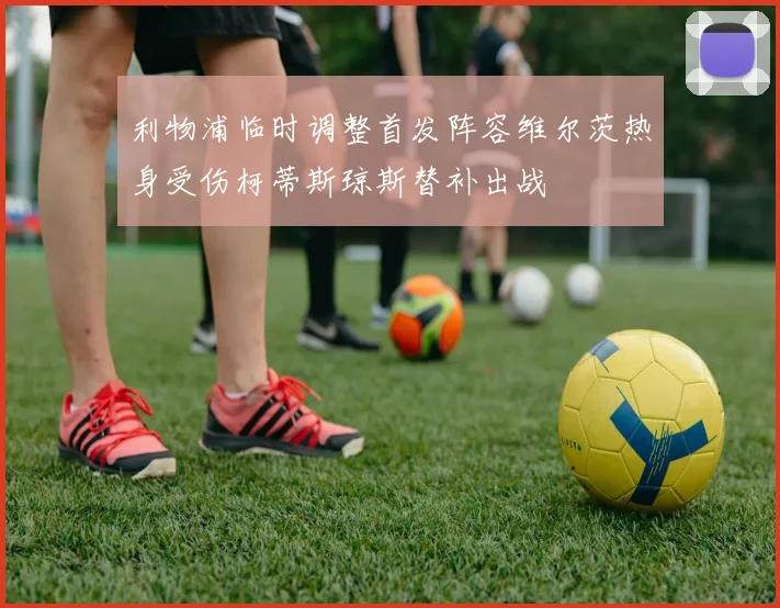 利物浦临时调整首发阵容维尔茨热身受伤柯蒂斯琼斯替补出战